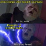 Make sure it doesn''t move another inc | My phone charger when I plug it in normally:; Plugged in at a certain angle: | image tagged in i m too weak unlimited power,star wars,palpatine,unlimited power,charger,phone | made w/ Imgflip meme maker