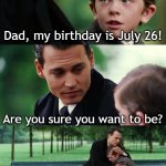 Thanks for making your birthday | Dad, my birthday is July 26! Are you sure you want to be? | image tagged in memes,finding neverland,funny | made w/ Imgflip meme maker