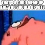 Patrick looking up | THAT'S A GOOD MEME UP THERE; YOU SHOULD UPVOTE IT | image tagged in patrick looking up | made w/ Imgflip meme maker