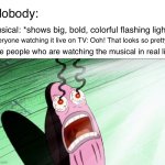 ouch… | Nobody:; Musical: *shows big, bold, colorful flashing lights*; Everyone watching it live on TV: Ooh! That looks so pretty!!!! The people who are watching the musical in real life: | image tagged in spongebob my eyes | made w/ Imgflip meme maker