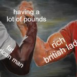 lots of pounds | having a lot of pounds; rich british lady; fat american man | image tagged in memes,epic handshake | made w/ Imgflip meme maker