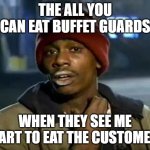 i guess you can eat that | THE ALL YOU CAN EAT BUFFET GUARDS; WHEN THEY SEE ME START TO EAT THE CUSTOMERS | image tagged in memes,y'all got any more of that | made w/ Imgflip meme maker