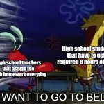 Too much homework | High school students that have to get a required 8 hours of sleep; High school teachers that assign too much homework everyday; I WANT TO GO TO BED! | image tagged in mr krabs i want to go to bed,high school,teacher meme,school memes,teenagers | made w/ Imgflip meme maker