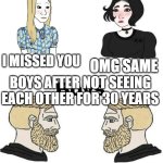 Do you find this true? | GIRLS AFTER NOT SEEING EACH OTHER FOR 1 DAY; I MISSED YOU; OMG SAME; BOYS AFTER NOT SEEING EACH OTHER FOR 30 YEARS; HI; HI | image tagged in girls vs boys,relatable memes,relatable,friends | made w/ Imgflip meme maker