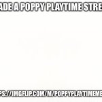 https://imgflip.com/m/poppyplaytimememes | I MADE A POPPY PLAYTIME STREAM; HTTPS://IMGFLIP.COM/M/POPPYPLAYTIMEMEMES | image tagged in ehite | made w/ Imgflip meme maker