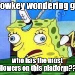 Mocking Spongebob | im lowkey wondering guys; who has the most followers on this platform??? | image tagged in memes,mocking spongebob | made w/ Imgflip meme maker