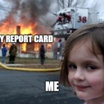 Disaster Girl | MY REPORT CARD; ME | image tagged in memes,disaster girl | made w/ Imgflip meme maker