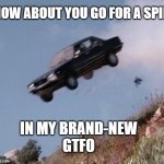 Go For A Spin (improved) | HOW ABOUT YOU GO FOR A SPIN; IN MY BRAND-NEW
GTFO | image tagged in gtfo,insult,cars,cliff,speed limit,rude | made w/ Imgflip meme maker