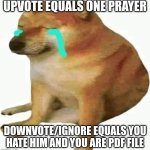 cheems crying | UPVOTE EQUALS ONE PRAYER; DOWNVOTE/IGNORE EQUALS YOU HATE HIM AND YOU ARE PDF FILE | image tagged in cheems crying | made w/ Imgflip meme maker