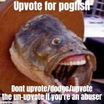 Upvoting also gives you points! | Upvote for pogfish; Dont upvote/dodge/upvote the un-upvote if you're an abuser | image tagged in pogfish | made w/ Imgflip meme maker