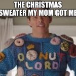 Mom: It looks so cute on you! | THE CHRISTMAS SWEATER MY MOM GOT ME | image tagged in donut lord sweater | made w/ Imgflip meme maker