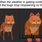 No more bugs | When the weather is getting cooler and the bugs stop respawning so fast: | image tagged in memes,funny,imgflip,humanity restored,bugs | made w/ Imgflip meme maker