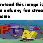 pretend this image is an unfunny fun stream meme | image tagged in pretend this image is an unfunny fun stream meme | made w/ Imgflip meme maker