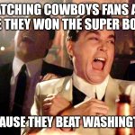 Goodfellows on Dems | WATCHING COWBOYS FANS ACT LIKE THEY WON THE SUPER BOWL; BECAUSE THEY BEAT WASHINGTON | image tagged in goodfellows on dems | made w/ Imgflip meme maker