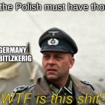 WTF is this shit | what the Polish must have thought; WHEN GERMANY DID THE BITLZKERIG | image tagged in wtf is this shit | made w/ Imgflip meme maker