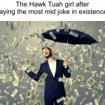 Just why | The Hawk Tuah girl after saying the most mid joke in existence: | image tagged in rich main raining money | made w/ Imgflip meme maker