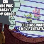 Squidward window | KID WHO WAS ABSENT FROM SCHOOL; THE CLASS WATCHES A MOVIE AND GETS PIZZA | image tagged in squidward window | made w/ Imgflip meme maker