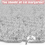 Yes, you are all wrong | Scientists 2 minutes ago:   You should all eat margarine! | image tagged in yes you are all wrong | made w/ Imgflip meme maker