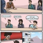 Boardroom Meeting Suggestion | what do we do for the meme again? I think first we argue; good point! don't I get thrown out the window? | image tagged in memes,boardroom meeting suggestion | made w/ Imgflip meme maker