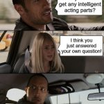 The Rock | Why don't I get any intelligent acting parts? I think you just answered your own question! | image tagged in memes,the rock driving | made w/ Imgflip meme maker