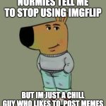 low key just a chill guy | NORMIES TELL ME TO STOP USING IMGFLIP; BUT IM JUST A CHILL GUY WHO LIKES TO  POST MEMES | image tagged in low key just a chill guy,memes,funny,funny meme,fun,meme | made w/ Imgflip meme maker