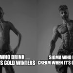 People who drink tea during winters vs people who eat ice cream during cold winters | PEOPLE WHO DRINK TEA WHEN IT'S COLD WINTERS; SIGMA WHO EATS ICE CREAM WHEN IT'S CHILLING COLD | image tagged in weak gigachad vs strong gigachad comparison | made w/ Imgflip meme maker