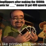 meme inspired by Jesvur. | Imgflippers after making the 1000th "upvote for ___" meme (it got 400 upvotes) | image tagged in it's like i'm printing my own money | made w/ Imgflip meme maker