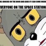 I'm just trying to welcome my new neighbors. | ME: KNOCKS ON THE DOOR AND ASKS IF I CAN COME INSIDE. EVERYONE ON THE SPACE STATION. | image tagged in disturbed tom improved | made w/ Imgflip meme maker