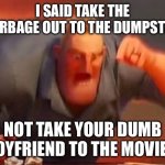 Mr incredible mad | I SAID TAKE THE GARBAGE OUT TO THE DUMPSTER; NOT TAKE YOUR DUMB BOYFRIEND TO THE MOVIES | image tagged in mr incredible mad | made w/ Imgflip meme maker