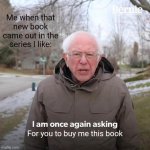 Book Nerds Be Like: | Me when that new book came out in the series I like:; For you to buy me this book | image tagged in memes,bernie i am once again asking for your support | made w/ Imgflip meme maker