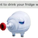 i want to drink your fridge water