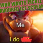 Mmmmm... Sounds tasty | WHO WANTS PICKLE FLAVOURED ICE SCREAM? | image tagged in bowser saying i do,pickle,ice scream | made w/ Imgflip meme maker