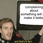 and that's a fact | complaining about something will not make it better | image tagged in and that's a fact | made w/ Imgflip meme maker