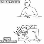 memes | FRIEND SHOWS MEME; FRIEND SHOWS GOOD MEME | image tagged in wheeze,relateable,funny,memes | made w/ Imgflip meme maker