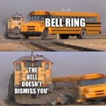 real | BELL RING; “THE BELL DOESN’T DISMISS YOU” | image tagged in a train hitting a school bus,memes,funny | made w/ Imgflip meme maker