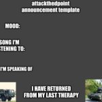 attackthedpoint announcement template | I HAVE RETURNED FROM MY LAST THERAPY | image tagged in attackthedpoint announcement template | made w/ Imgflip meme maker