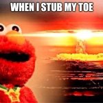 elmo nuclear explosion | WHEN I STUB MY TOE | image tagged in elmo nuclear explosion | made w/ Imgflip meme maker