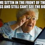 Grandma Finds The Internet | ME SITTIN IN THE FRONT OF THE CLASS AND STILL CANT SEE THE BOARD | image tagged in memes,grandma finds the internet | made w/ Imgflip meme maker