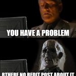 real times bro | YOU HAVE A PROBLEM; RTHERE NO REDIT POST ABOUT IT | image tagged in memes,i'll just wait here | made w/ Imgflip meme maker