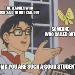 ooof | THE TEACHER WHO JUST SAID TO NOT CALL OUT; SOMEONE WHO CALLED OUT; OMG YOU ARE SUCH A GOOD STUDENT | image tagged in memes,is this a pigeon | made w/ Imgflip meme maker