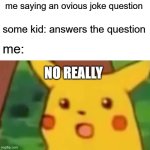 uhhhhhhhhhhhhhhhhhhhhhhhhhhhhhhhhhhhhhhh | me saying an ovious joke question; some kid: answers the question; me:; NO REALLY | image tagged in memes,surprised pikachu | made w/ Imgflip meme maker