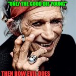 Only the Good Die Young | IF IT'S TRUE THAT "ONLY THE GOOD DIE YOUNG"; THEN HOW EVIL DOES THAT MAKE KEITH RICHARDS? | image tagged in keith richards | made w/ Imgflip meme maker