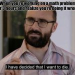 I have decided that I want to die | When you're working on a math problem for 3 hours and realize you're doing it wrong | image tagged in i have decided that i want to die,vsauce,math,school,relatable | made w/ Imgflip meme maker