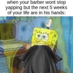 spongebob panic inside | when your barber wont stop yapping but the next 5 weeks of your life are in his hands: | image tagged in spongebob panic inside | made w/ Imgflip meme maker