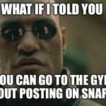 Matrix Morpheus Meme | WHAT IF I TOLD YOU; YOU CAN GO TO THE GYM WITHOUT POSTING ON SNAPCHAT | image tagged in memes,matrix morpheus | made w/ Imgflip meme maker