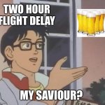 Hate being sober | TWO HOUR FLIGHT DELAY; MY SAVIOUR? | image tagged in memes,is this a pigeon,beer,airport,funny | made w/ Imgflip meme maker