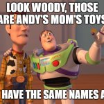 X, X Everywhere | LOOK WOODY, THOSE ARE ANDY'S MOM'S TOYS; THEY HAVE THE SAME NAMES AS US | image tagged in memes,x x everywhere | made w/ Imgflip meme maker