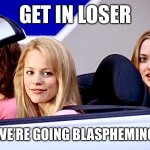 Get in loser, we’re going blaspheming | GET IN LOSER; WE’RE GOING BLASPHEMING | image tagged in mean girls,get in loser,blasphemy | made w/ Imgflip meme maker