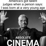 first post here in a long time wow | America’s got talent judges when a person says: I was born at a very young age | image tagged in absolute cinema,chat | made w/ Imgflip meme maker