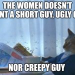 Creepy guy | THE WOMEN DOESN'T WANT A SHORT GUY, UGLY GUY; NOR CREEPY GUY | image tagged in memes,i should buy a boat cat | made w/ Imgflip meme maker